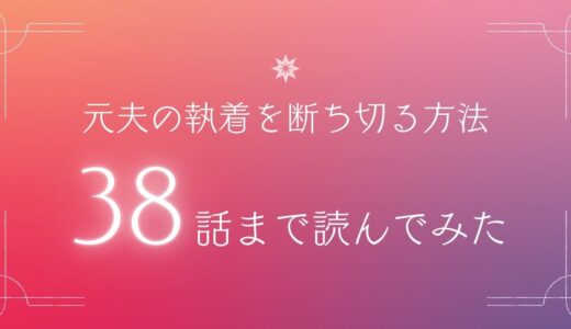 元夫の執着を断ち切る方法38話まで読んでみた